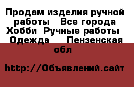 Продам изделия ручной работы - Все города Хобби. Ручные работы » Одежда   . Пензенская обл.